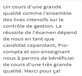 Un cours de grande qualité comme l'ensemble des lives intensifs sur le contrôle de gestion. La réussite de l'examen dépend de nous en tant que candidat, cependant ProCompta et son enseignant nous a permis de bénéficier de cours d'une très grande qualité.