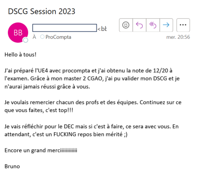 J'ai pu valider mon DSCG et je n'aurai jamais réussi grâce à vous. Je voulais remercier chacun des profs et des équipes. Continuez sur ce que vous faites, c'est top !! Je vais réfléchir pour le DEC, mais si c'est à faire, ce sera avec vous.